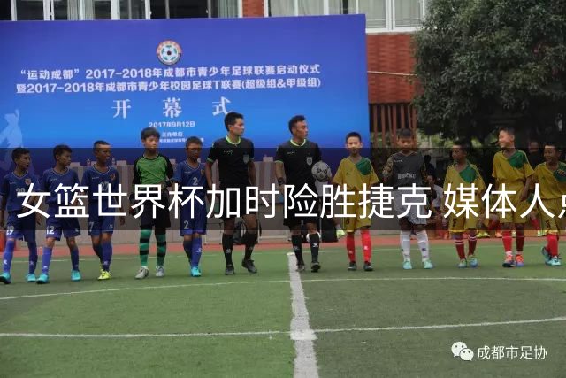 女篮世界杯加时险胜捷克 媒体人点评赛况与精神面貌